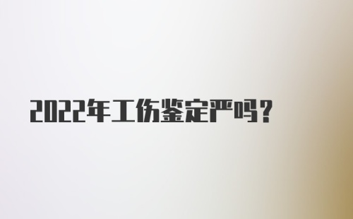 2022年工伤鉴定严吗？