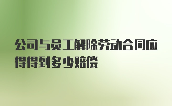 公司与员工解除劳动合同应得得到多少赔偿