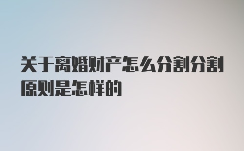 关于离婚财产怎么分割分割原则是怎样的