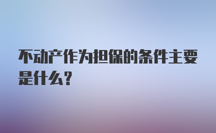 不动产作为担保的条件主要是什么？