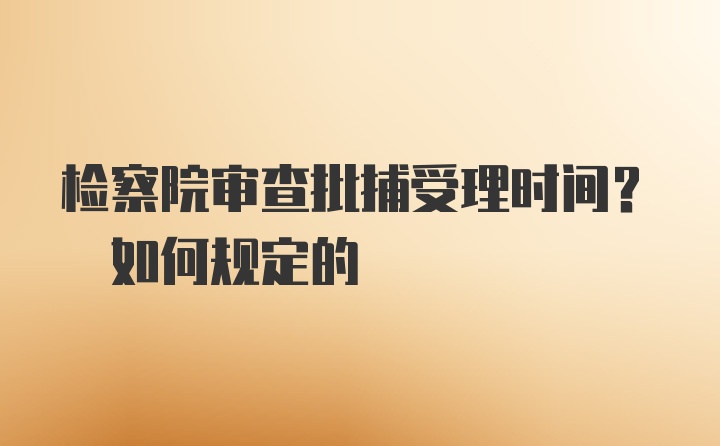 检察院审查批捕受理时间? 如何规定的