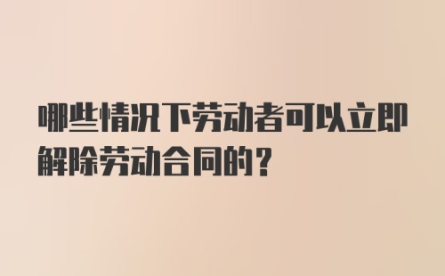 哪些情况下劳动者可以立即解除劳动合同的？