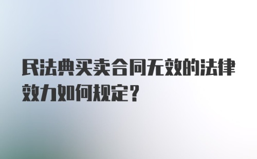 民法典买卖合同无效的法律效力如何规定？