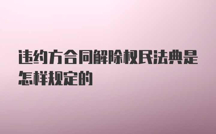 违约方合同解除权民法典是怎样规定的