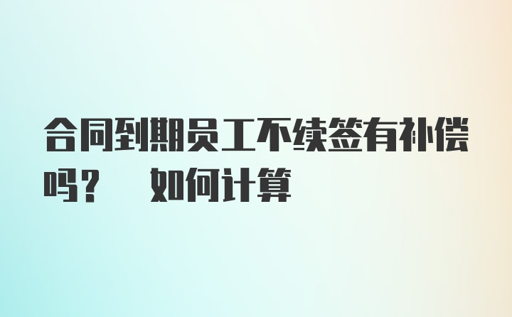 合同到期员工不续签有补偿吗? 如何计算