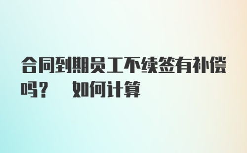 合同到期员工不续签有补偿吗? 如何计算