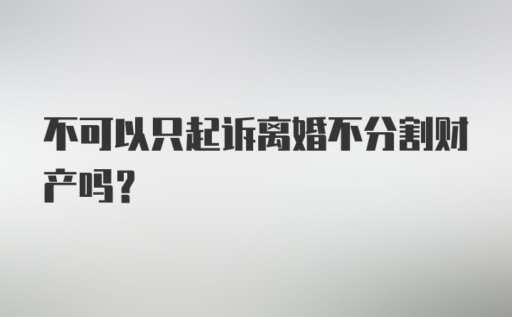 不可以只起诉离婚不分割财产吗？