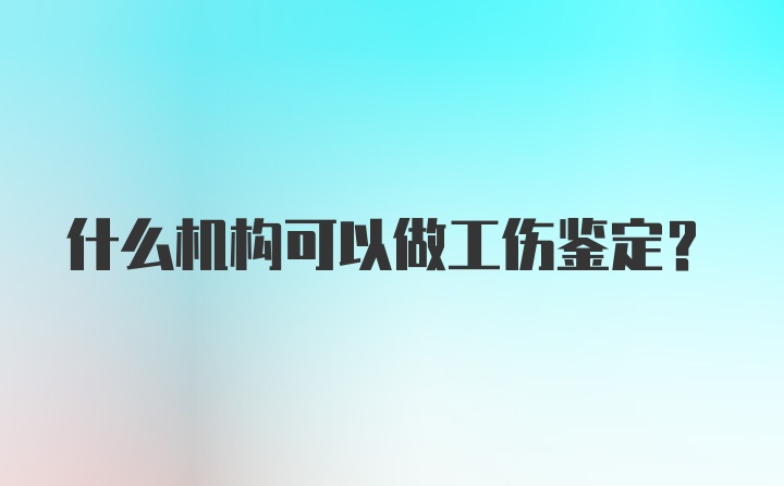 什么机构可以做工伤鉴定？