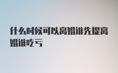 什么时候可以离婚谁先提离婚谁吃亏