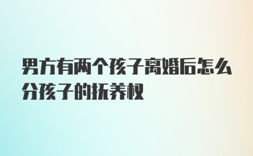 男方有两个孩子离婚后怎么分孩子的抚养权