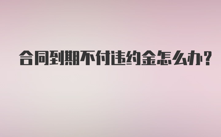 合同到期不付违约金怎么办？