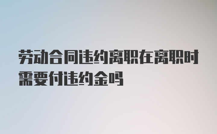 劳动合同违约离职在离职时需要付违约金吗