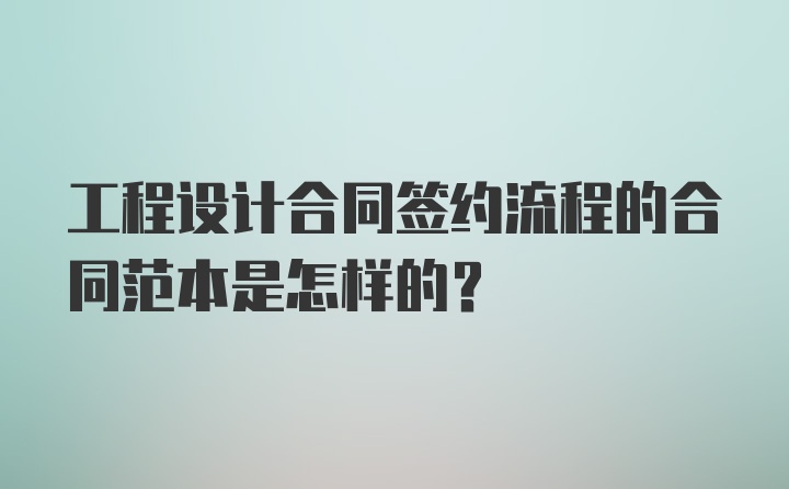 工程设计合同签约流程的合同范本是怎样的?