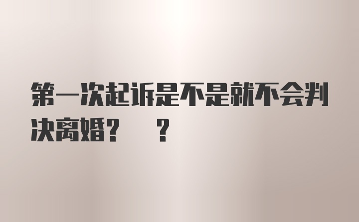 第一次起诉是不是就不会判决离婚? ?