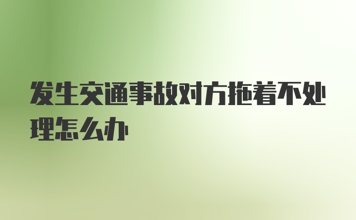 发生交通事故对方拖着不处理怎么办