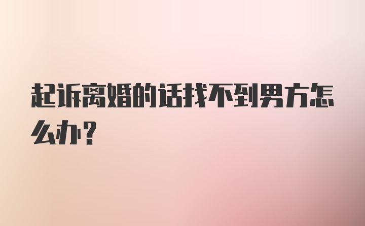 起诉离婚的话找不到男方怎么办？