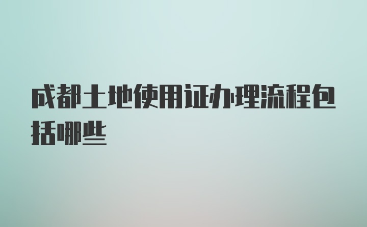 成都土地使用证办理流程包括哪些