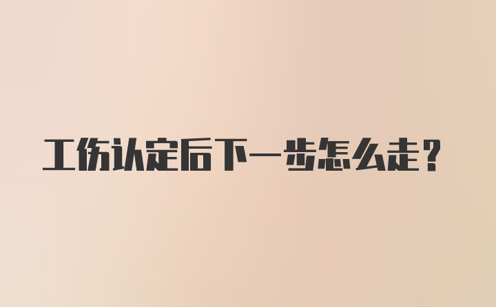 工伤认定后下一步怎么走？