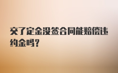 交了定金没签合同能赔偿违约金吗？