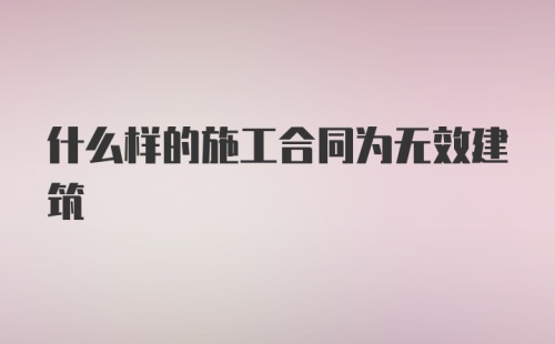 什么样的施工合同为无效建筑