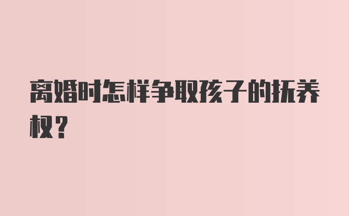 离婚时怎样争取孩子的抚养权？