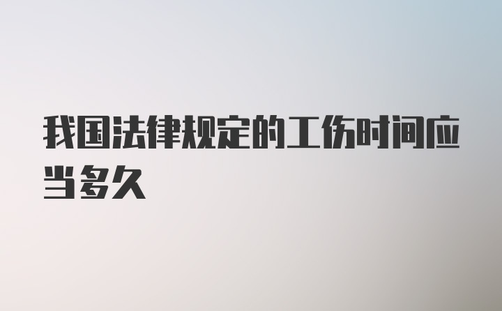 我国法律规定的工伤时间应当多久