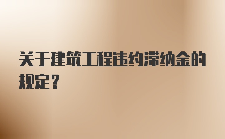 关于建筑工程违约滞纳金的规定？