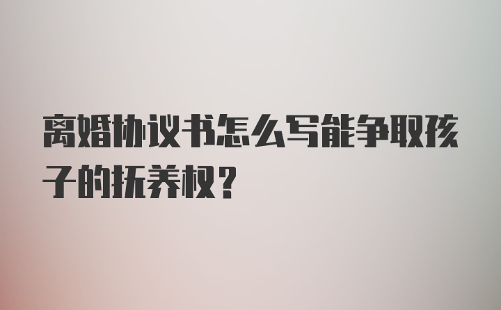 离婚协议书怎么写能争取孩子的抚养权？