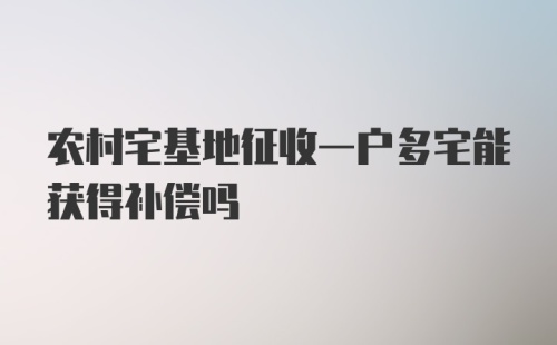 农村宅基地征收一户多宅能获得补偿吗