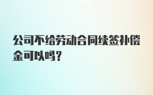 公司不给劳动合同续签补偿金可以吗？