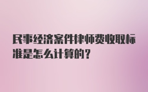 民事经济案件律师费收取标准是怎么计算的？