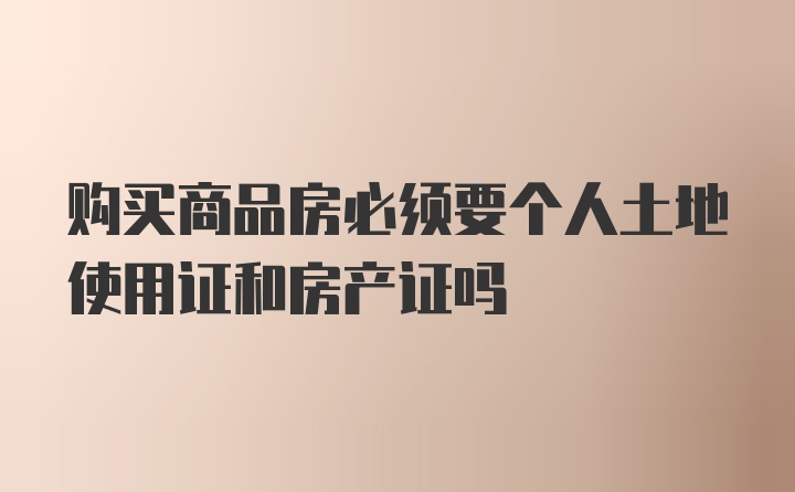 购买商品房必须要个人土地使用证和房产证吗