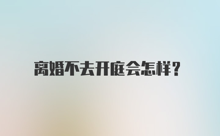 离婚不去开庭会怎样？