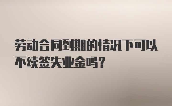 劳动合同到期的情况下可以不续签失业金吗？