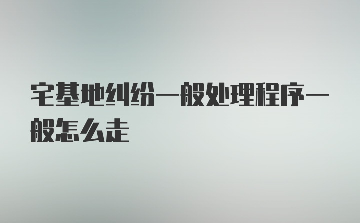 宅基地纠纷一般处理程序一般怎么走