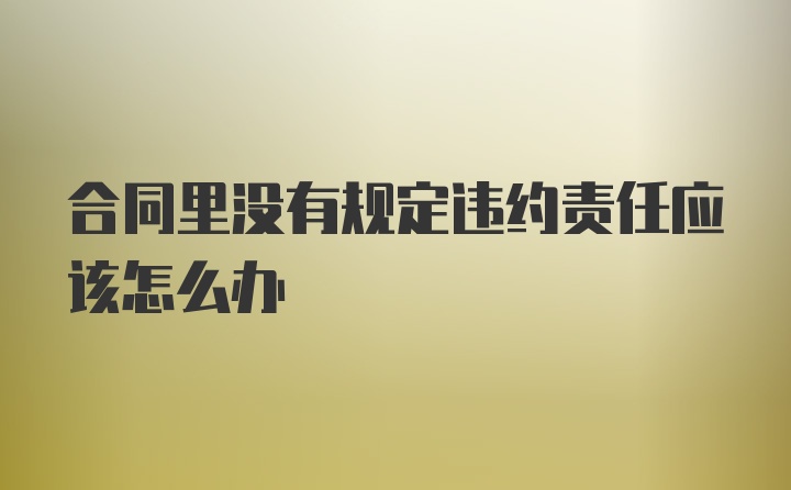 合同里没有规定违约责任应该怎么办