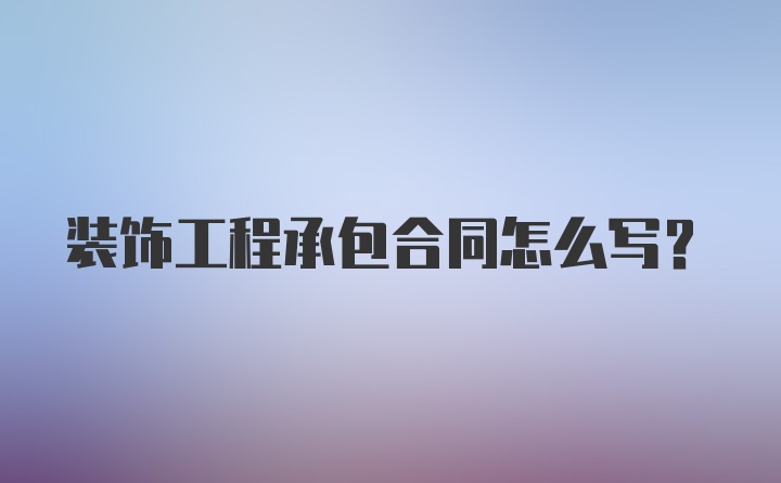 装饰工程承包合同怎么写？