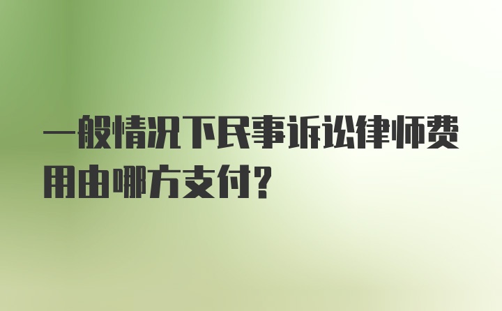 一般情况下民事诉讼律师费用由哪方支付？