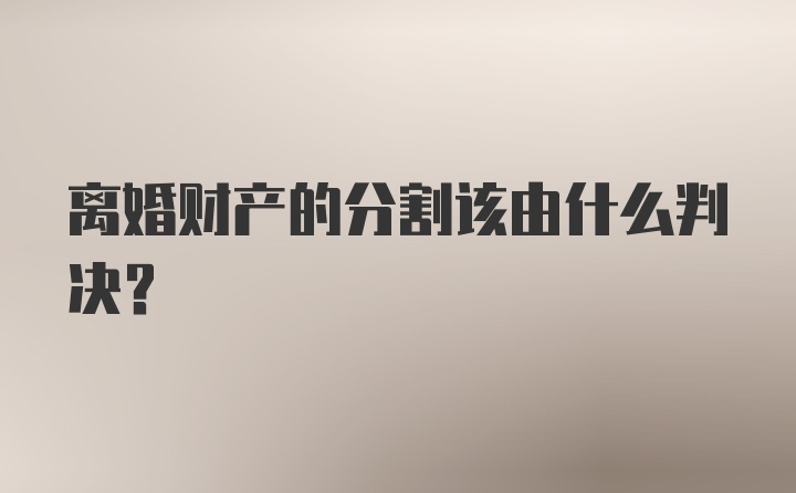 离婚财产的分割该由什么判决？