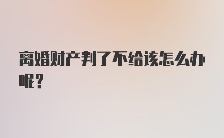 离婚财产判了不给该怎么办呢？