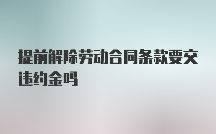 提前解除劳动合同条款要交违约金吗