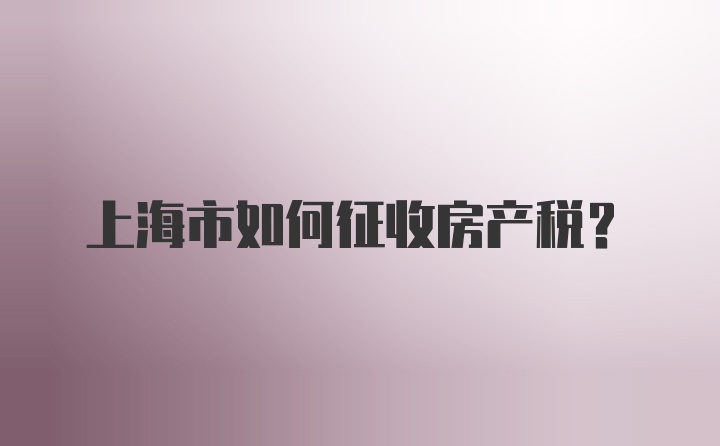 上海市如何征收房产税？