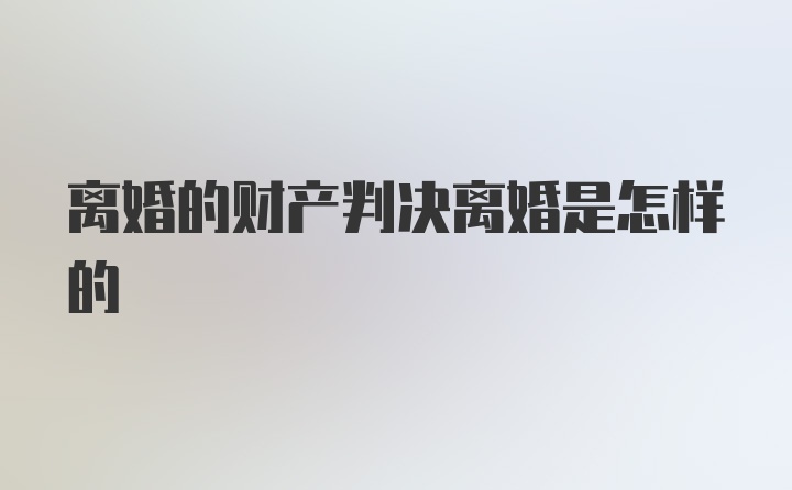 离婚的财产判决离婚是怎样的