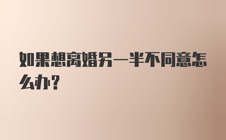 如果想离婚另一半不同意怎么办？