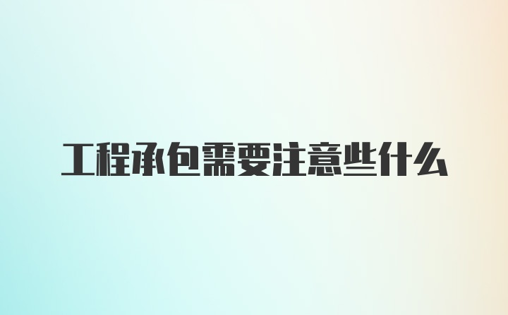 工程承包需要注意些什么