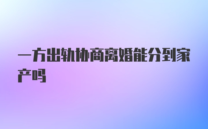 一方出轨协商离婚能分到家产吗