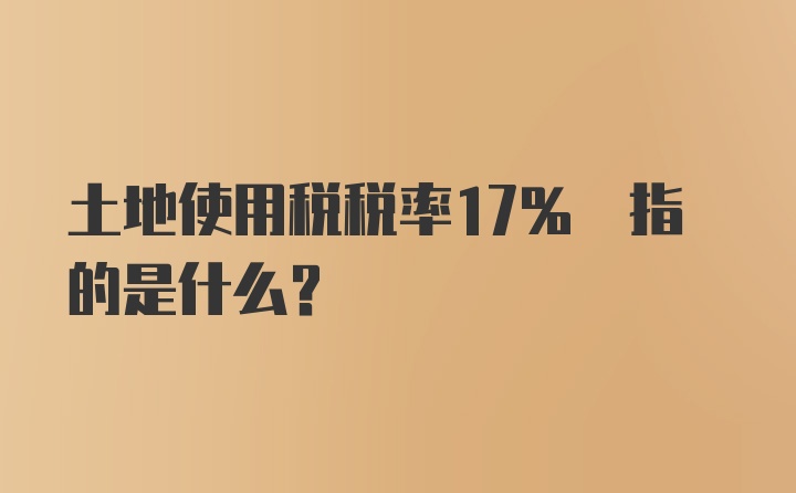 土地使用税税率17% 指的是什么？