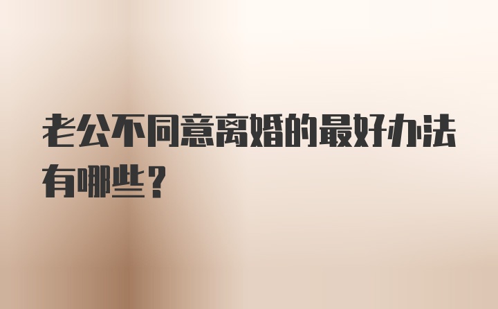 老公不同意离婚的最好办法有哪些？