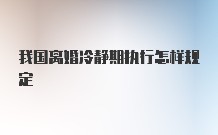 我国离婚冷静期执行怎样规定