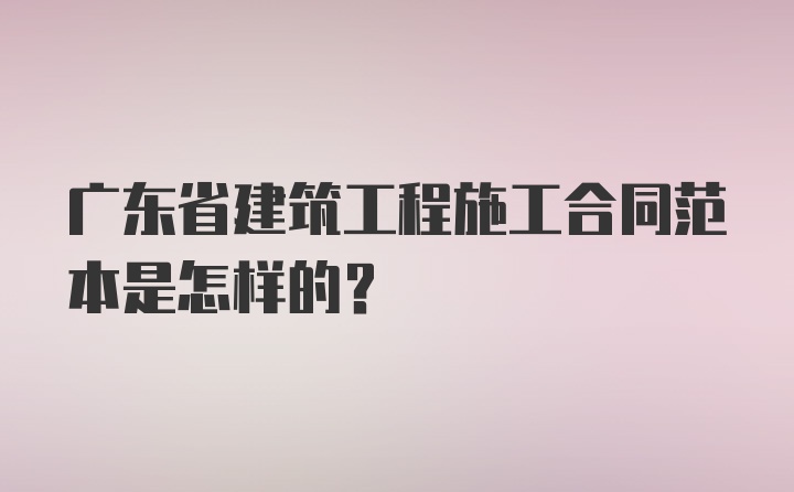 广东省建筑工程施工合同范本是怎样的？